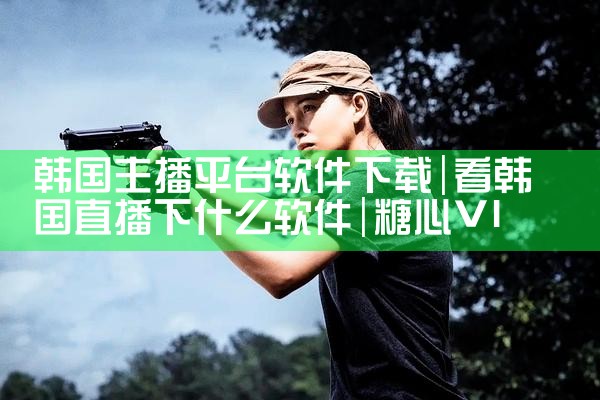 韩国主播平台软件下载|糖心Vlog入口
