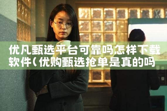 优凡甄选平台可靠吗怎样下载软件