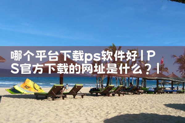哪个平台下载ps软件好|糖心Vlog入口