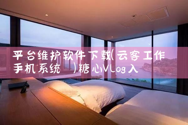 平台维护软件下载|糖心Vlog入口